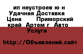 ип неустроев ю н \Удачная Доставка\ › Цена ­ 1 - Приморский край, Артем г. Авто » Услуги   